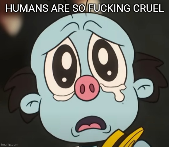 sad lux | HUMANS ARE SO FUCKING CRUEL | image tagged in sad lux | made w/ Imgflip meme maker