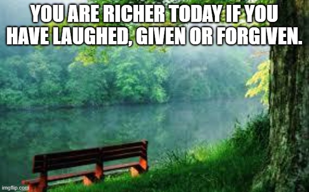 Riches of Life | YOU ARE RICHER TODAY IF YOU HAVE LAUGHED, GIVEN OR FORGIVEN. | image tagged in give,laugh,happy,happiness | made w/ Imgflip meme maker