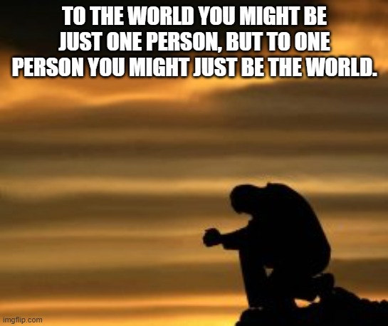help others | TO THE WORLD YOU MIGHT BE JUST ONE PERSON, BUT TO ONE PERSON YOU MIGHT JUST BE THE WORLD. | image tagged in friend,help,gratitude | made w/ Imgflip meme maker
