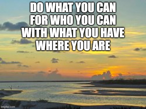 help where you can | DO WHAT YOU CAN
FOR WHO YOU CAN
WITH WHAT YOU HAVE
WHERE YOU ARE | image tagged in help,friends,outreach,give | made w/ Imgflip meme maker
