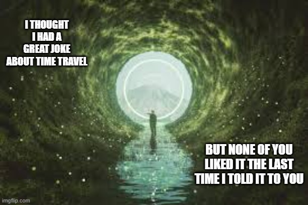 I have a great joke about time travel but nobody liked it the last time I told it. | I THOUGHT I HAD A GREAT JOKE ABOUT TIME TRAVEL; BUT NONE OF YOU LIKED IT THE LAST TIME I TOLD IT TO YOU | image tagged in funny,humor,joke,play on words,time travel,funny meme | made w/ Imgflip meme maker