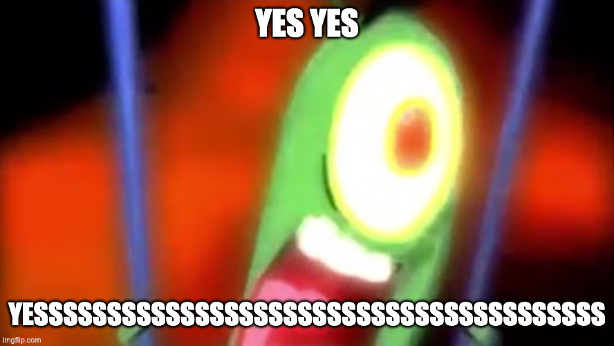 plankton screaming yes | YES YES YESSSSSSSSSSSSSSSSSSSSSSSSSSSSSSSSSSSSSSS | image tagged in plankton screaming yes | made w/ Imgflip meme maker
