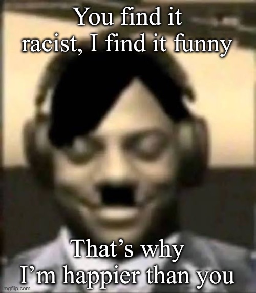 IShowAdolf | You find it racist, I find it funny; That’s why I’m happier than you | image tagged in ishowadolf | made w/ Imgflip meme maker