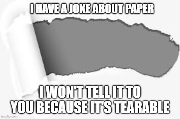 I know a joke about paper. I won't tell it to you because it is tearable. | I HAVE A JOKE ABOUT PAPER; I WON'T TELL IT TO YOU BECAUSE IT'S TEARABLE | image tagged in funny,humor,joke,paper,funny meme | made w/ Imgflip meme maker