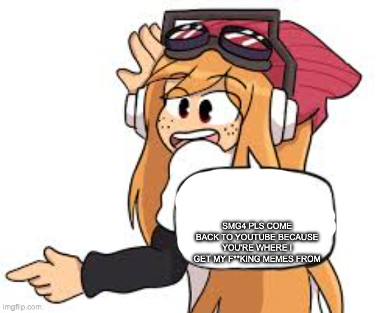 SMG4 PLS COME BACK TO YOUTUBE BECAUSE YOU'RE WHERE I GET MY F**KING MEMES FROM | image tagged in meggy says | made w/ Imgflip meme maker