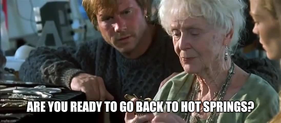Ready to go back to Titanic | ARE YOU READY TO GO BACK TO HOT SPRINGS? | image tagged in ready to go back to titanic | made w/ Imgflip meme maker