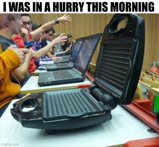 I Was In A Hurry This Morning | I WAS IN A HURRY THIS MORNING | image tagged in chrisjoines1 | made w/ Imgflip meme maker