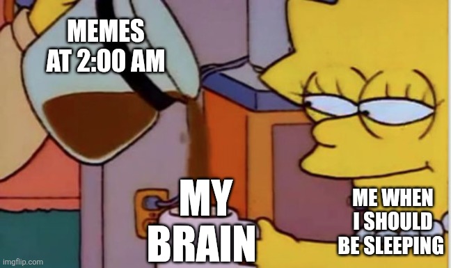 Who else relates? | MEMES AT 2:00 AM; ME WHEN I SHOULD BE SLEEPING; MY BRAIN | image tagged in pour me another cup of that good stuff | made w/ Imgflip meme maker