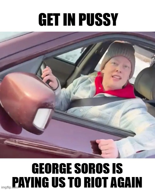 Soros Foot Soldiers Back At It | GET IN PUSSY; GEORGE SOROS IS PAYING US TO RIOT AGAIN | image tagged in get in loser,donald trump get in pussy,george soros,ice | made w/ Imgflip meme maker