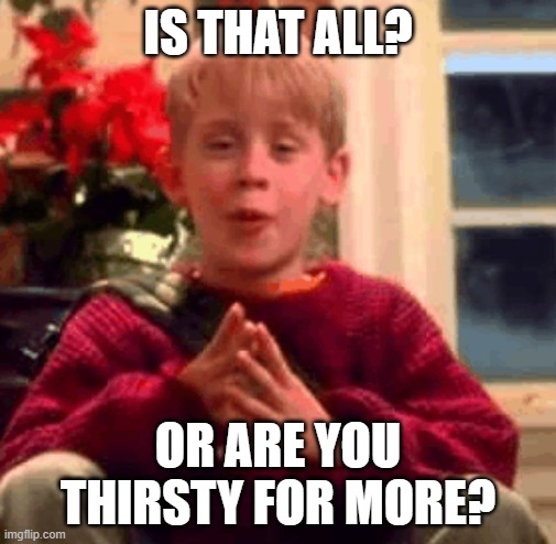 IS THAT ALL? OR ARE YOU THIRSTY FOR MORE? | made w/ Imgflip meme maker