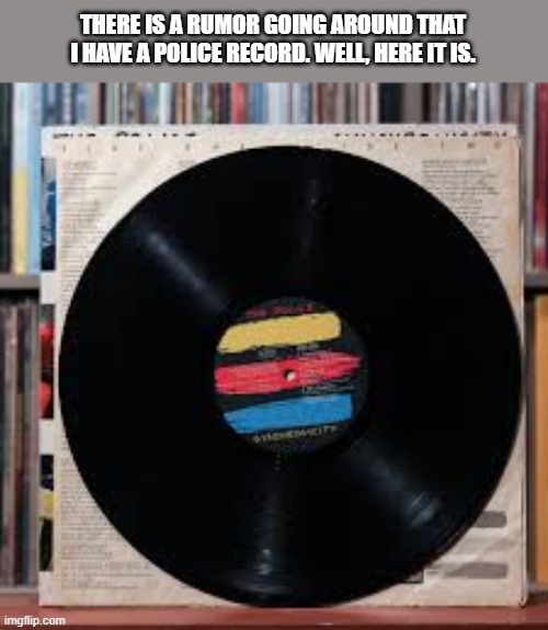There's a rumor that I have a police record. I do and here it is. | THERE IS A RUMOR GOING AROUND THAT I HAVE A POLICE RECORD. WELL, HERE IT IS. | image tagged in funny,humor,police,record,music,play on words | made w/ Imgflip meme maker