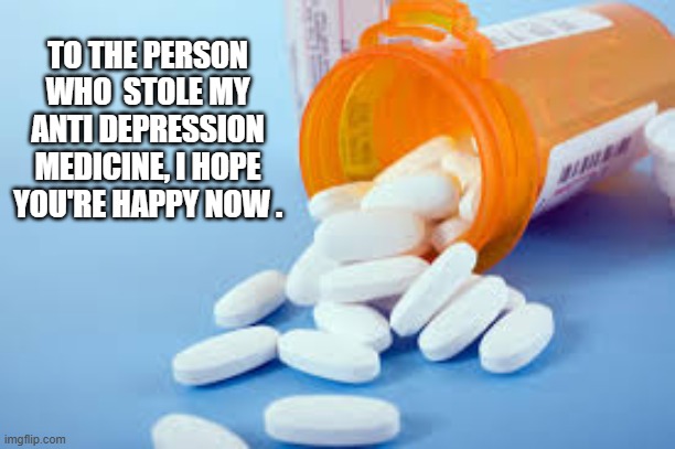 To the person who stole my antidepressant medicine. I hope you're happy now. | TO THE PERSON WHO  STOLE MY ANTI DEPRESSION MEDICINE, I HOPE YOU'RE HAPPY NOW . | image tagged in funny,humor,play on words,medicine,funny meme,joke | made w/ Imgflip meme maker