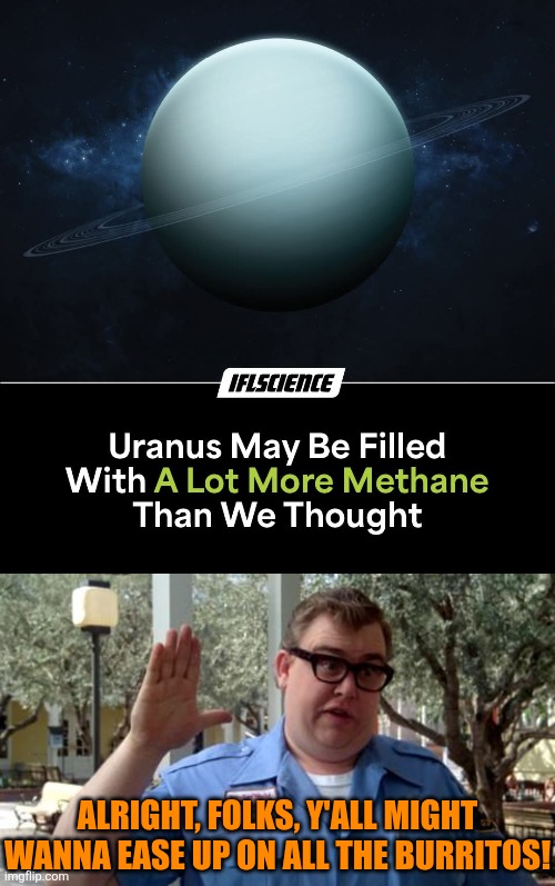Uranus gas | ALRIGHT, FOLKS, Y'ALL MIGHT WANNA EASE UP ON ALL THE BURRITOS! | image tagged in sorry folks,uranus,too much,methane,gas,atomic farts | made w/ Imgflip meme maker