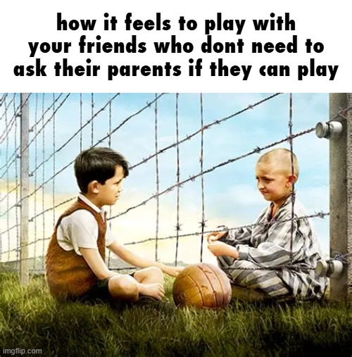 how it feels to play with your friends who dont need to ask their parents if they can play | made w/ Imgflip meme maker