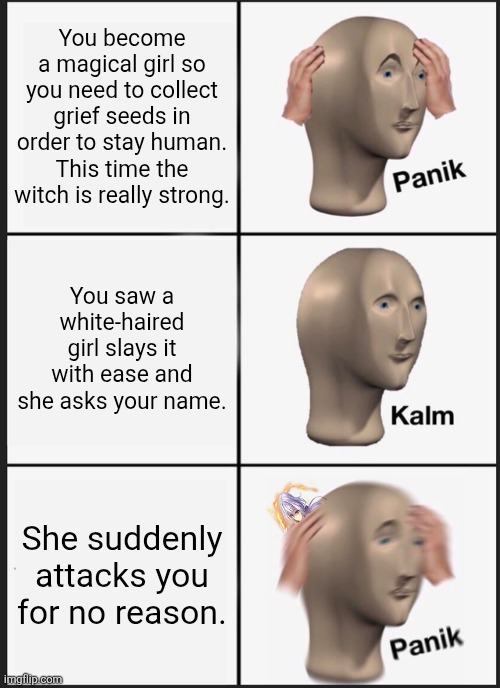 Panik Kalm Panik | You become a magical girl so you need to collect grief seeds in order to stay human. This time the witch is really strong. You saw a white-haired girl slays it with ease and she asks your name. She suddenly attacks you for no reason. | image tagged in memes,magical,killer | made w/ Imgflip meme maker