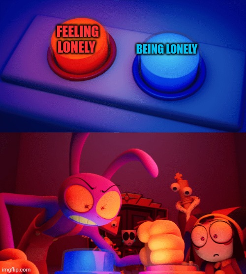 Cause there is a difference between actually being lonely and just feeling lonely. I Just feel lonely | FEELING LONELY; BEING LONELY | image tagged in jax press the red button | made w/ Imgflip meme maker