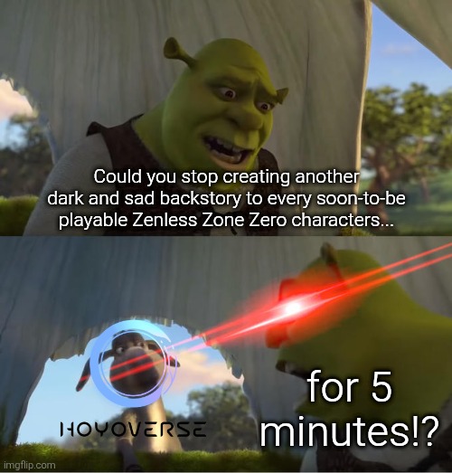 Ik Zenless Zone Zero is supposed to be a apocalypse game, but I wish the backstory is not always dark and sad. | Could you stop creating another dark and sad backstory to every soon-to-be playable Zenless Zone Zero characters... for 5 minutes!? | image tagged in shrek for five minutes,zenless zone zero,hoyoverse,backstory | made w/ Imgflip meme maker