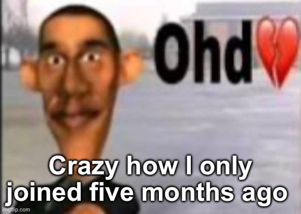 Obama have dih | Crazy how I only joined five months ago | image tagged in obama have dih | made w/ Imgflip meme maker