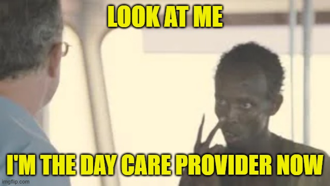 Look at the Day Care | LOOK AT ME; I'M THE DAY CARE PROVIDER NOW | image tagged in look at me,i'm the captain now,somali,pirate | made w/ Imgflip meme maker