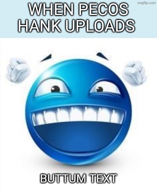 Bottom text | WHEN PECOS HANK UPLOADS; BUTTUM TEXT | image tagged in laughing blue guy,bottom text | made w/ Imgflip meme maker