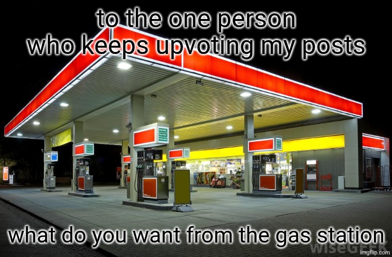 istg i find an upvote on all my posts | to the one person who keeps upvoting my posts; what do you want from the gas station | image tagged in imgflip | made w/ Imgflip meme maker