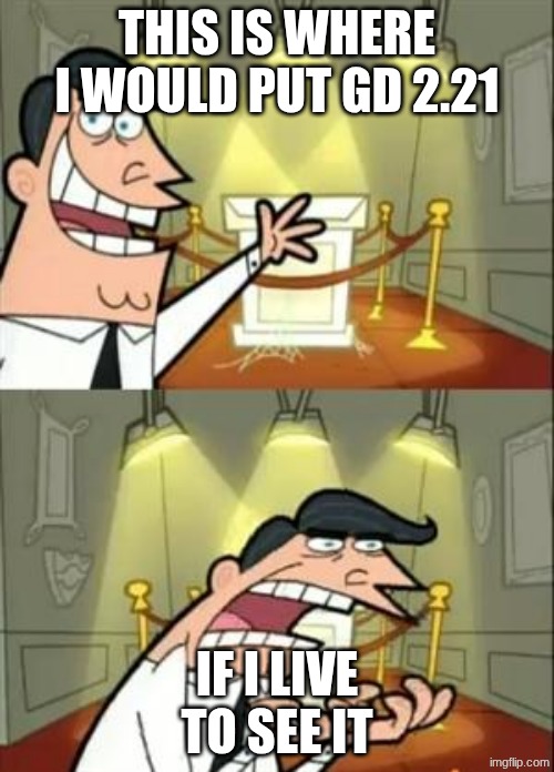 GD meme | THIS IS WHERE I WOULD PUT GD 2.21; IF I LIVE TO SEE IT | image tagged in memes,this is where i'd put my trophy if i had one | made w/ Imgflip meme maker