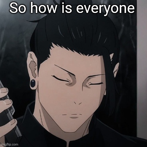 So how is everyone | image tagged in geto serious face | made w/ Imgflip meme maker