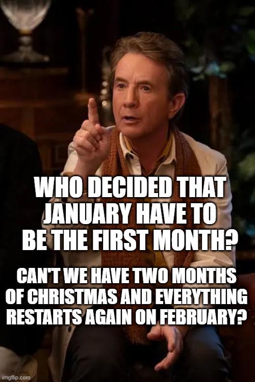 Martin Short | WHO DECIDED THAT JANUARY HAVE TO BE THE FIRST MONTH? CAN'T WE HAVE TWO MONTHS OF CHRISTMAS AND EVERYTHING RESTARTS AGAIN ON FEBRUARY? | image tagged in martin short | made w/ Imgflip meme maker