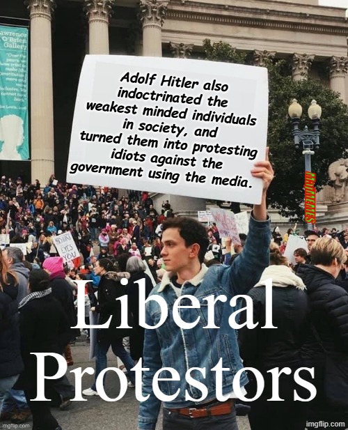 Liberal Protestors | Adolf Hitler also indoctrinated the weakest minded individuals in society, and turned them into protesting idiots against the government using the media. MajMEMES; Liberal Protestors | image tagged in man holding sign,liberal hypocrisy | made w/ Imgflip meme maker