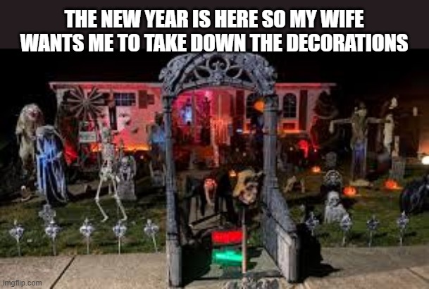 The new year is here so my wife wants me to take down the decorations. - funny - | THE NEW YEAR IS HERE SO MY WIFE WANTS ME TO TAKE DOWN THE DECORATIONS | image tagged in funny,humor,halloween,new years,christmas decorations | made w/ Imgflip meme maker