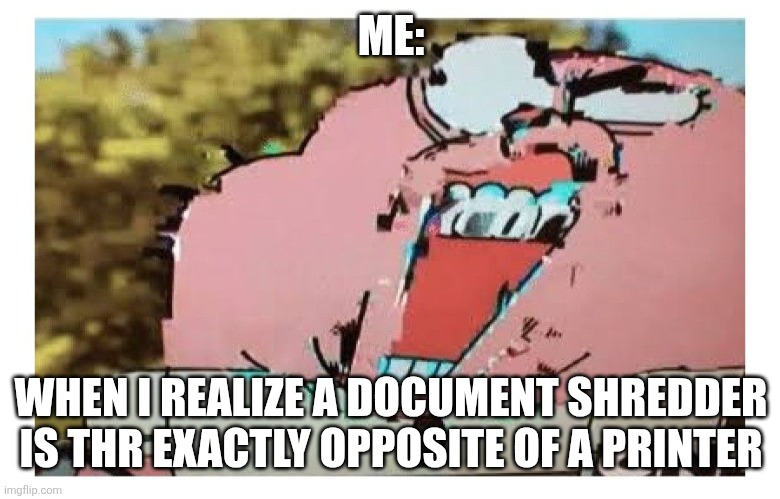 The opposite of a printer | ME:; WHEN I REALIZE A DOCUMENT SHREDDER IS THR EXACTLY OPPOSITE OF A PRINTER | image tagged in richard glitch,jpfan102504 | made w/ Imgflip meme maker