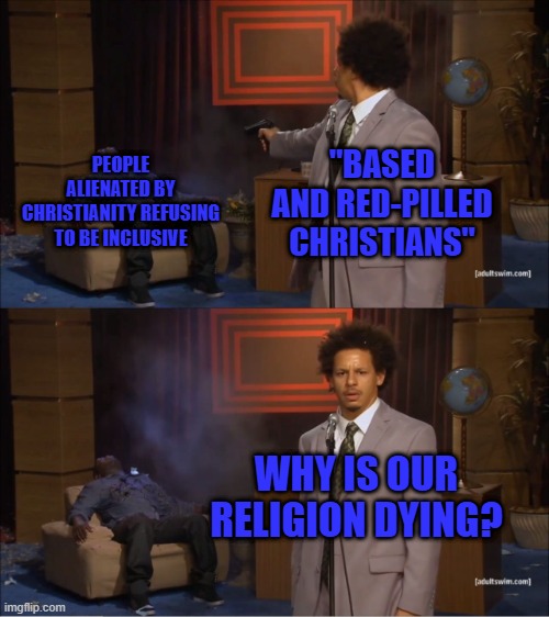 And people wonder why Christianity is in decline | PEOPLE ALIENATED BY CHRISTIANITY REFUSING TO BE INCLUSIVE; "BASED AND RED-PILLED CHRISTIANS"; WHY IS OUR RELIGION DYING? | image tagged in memes,who killed hannibal | made w/ Imgflip meme maker