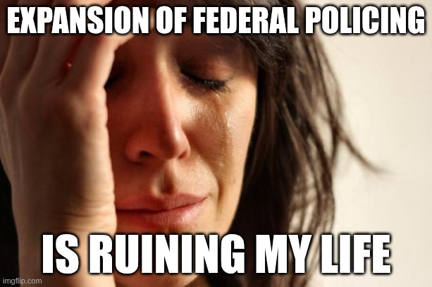 First World Problems Meme | EXPANSION OF FEDERAL POLICING; IS RUINING MY LIFE | image tagged in memes,first world problems | made w/ Imgflip meme maker
