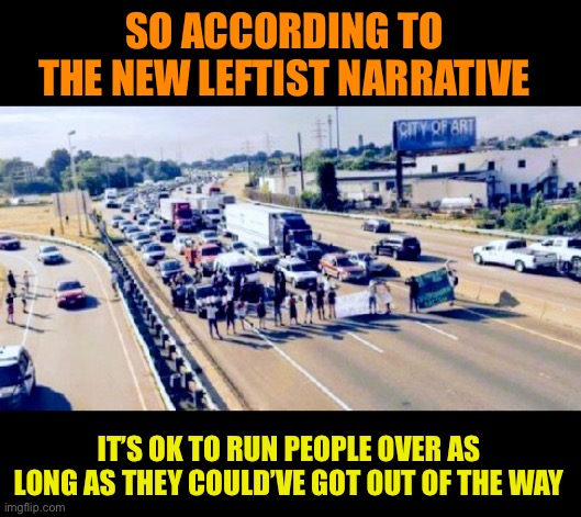 “Standing in front of a vehicle is your own fault” | SO ACCORDING TO THE NEW LEFTIST NARRATIVE; IT’S OK TO RUN PEOPLE OVER AS LONG AS THEY COULD’VE GOT OUT OF THE WAY | image tagged in lefty roadblocks,i contradict my own argument depending on the situation,duh im a leftist | made w/ Imgflip meme maker