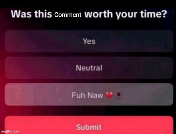 Was this post worth your time | Comment | image tagged in was this post worth your time | made w/ Imgflip meme maker