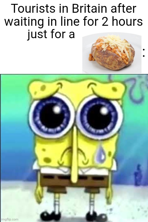 tf is that thing | Tourists in Britain after waiting in line for 2 hours; :; just for a | image tagged in sad spongebob,britain,potato,beans,cheese,tourism | made w/ Imgflip meme maker
