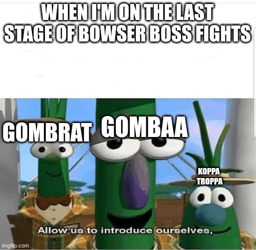 Boss fight drama | WHEN I'M ON THE LAST STAGE OF BOWSER BOSS FIGHTS; GOMBRAT; GOMBAA; KOPPA 
TROPPA | image tagged in allow us to introduce ourselves | made w/ Imgflip meme maker