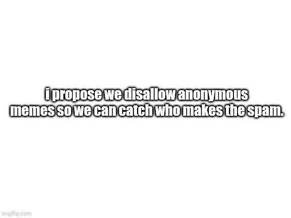 yes. | i propose we disallow anonymous memes so we can catch who makes the spam. | image tagged in blank white template | made w/ Imgflip meme maker
