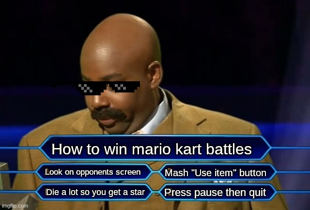 Who wants to be a millionaire? | How to win mario kart battles; Look on opponents screen; Mash "Use item" button; Press pause then quit; Die a lot so you get a star | image tagged in who wants to be a millionaire | made w/ Imgflip meme maker