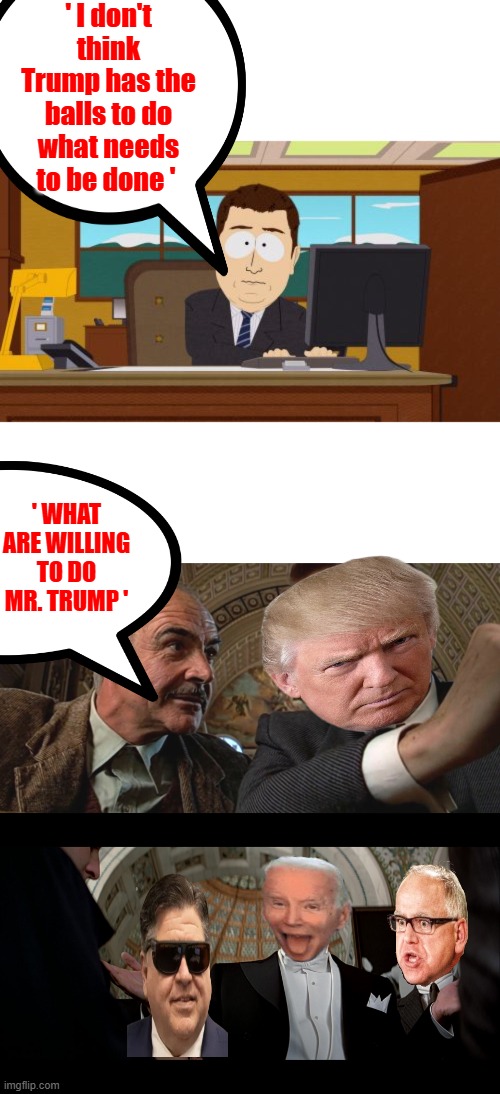 ' I don't think Trump has the balls to do what needs to be done '; ' WHAT ARE WILLING TO DO MR. TRUMP ' | image tagged in memes,aaaaand its gone | made w/ Imgflip meme maker