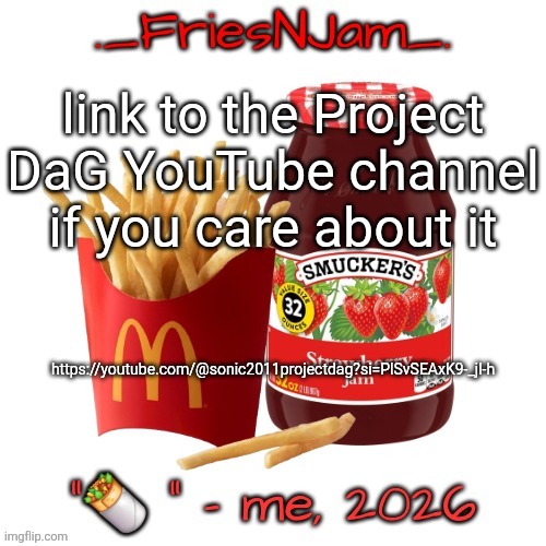 I'm holding onto the hope that this succeeds (link also in comments) | link to the Project DaG YouTube channel if you care about it; https://youtube.com/@sonic2011projectdag?si=PlSvSEAxK9-_jl-h | image tagged in friesnjam announcement thingy | made w/ Imgflip meme maker