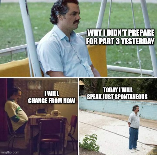 Sad Pablo Escobar Meme | WHY I DIDN'T PREPARE FOR PART 3 YESTERDAY; I WILL CHANGE FROM NOW; TODAY I WILL SPEAK JUST SPONTANEOUS | image tagged in memes,sad pablo escobar | made w/ Imgflip meme maker