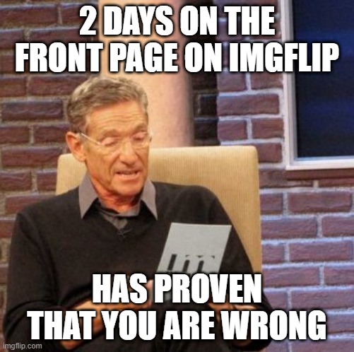 2 DAYS ON THE FRONT PAGE ON IMGFLIP HAS PROVEN THAT YOU ARE WRONG | image tagged in memes,maury lie detector | made w/ Imgflip meme maker