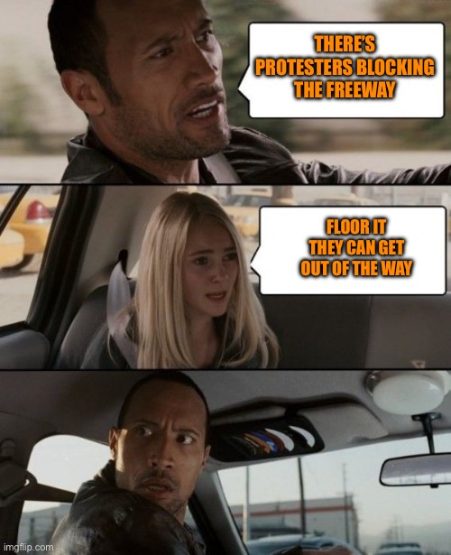 The Rock Driving Car | THERE’S PROTESTERS BLOCKING THE FREEWAY FLOOR IT THEY CAN GET OUT OF THE WAY | image tagged in the rock driving car | made w/ Imgflip meme maker