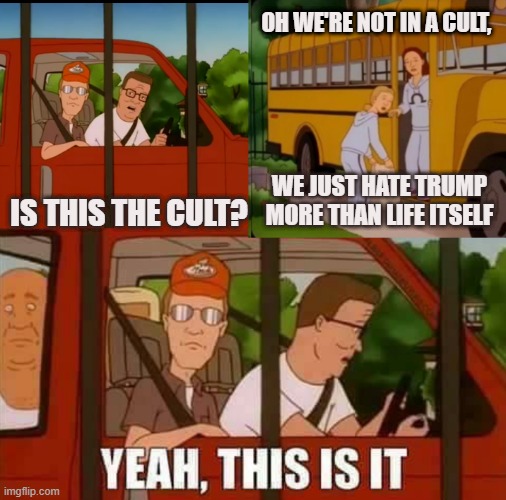 King of the Hill | OH WE'RE NOT IN A CULT, IS THIS THE CULT? WE JUST HATE TRUMP MORE THAN LIFE ITSELF | image tagged in blank cult king of the hill | made w/ Imgflip meme maker