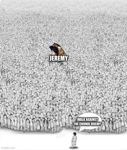 Man talking to crowd | JEREMY WALK AGAINST THE CROWD JEREMY | image tagged in man talking to crowd | made w/ Imgflip meme maker