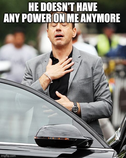 sigh of relief | HE DOESN'T HAVE ANY POWER ON ME ANYMORE | image tagged in sigh of relief | made w/ Imgflip meme maker