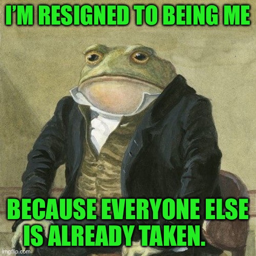 Gentlemen, it is with great pleasure to inform you that | I’M RESIGNED TO BEING ME; BECAUSE EVERYONE ELSE IS ALREADY TAKEN. | image tagged in gentlemen it is with great pleasure to inform you that | made w/ Imgflip meme maker