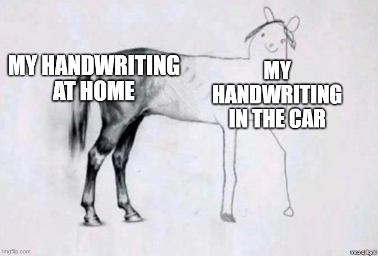 I don't actually have good handwriting tho | MY HANDWRITING AT HOME; MY HANDWRITING IN THE CAR | image tagged in horse drawing,oh wow are you actually reading these tags,stop reading the tags | made w/ Imgflip meme maker