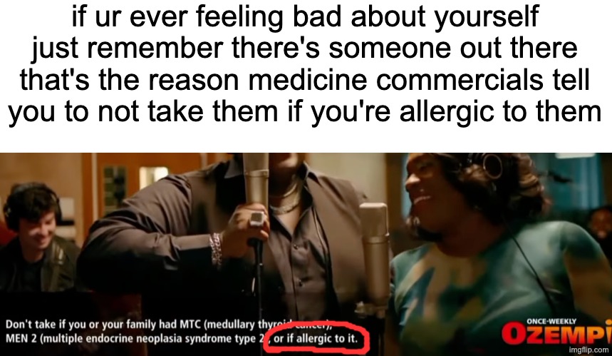 just remember | if ur ever feeling bad about yourself just remember there's someone out there that's the reason medicine commercials tell you to not take them if you're allergic to them | image tagged in funny,memes,why are you reading this,relatable,commercials | made w/ Imgflip meme maker